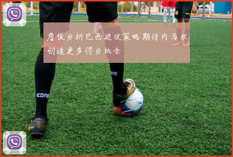 詹俊分析巴西进攻策略期待内马尔创造更多得分机会