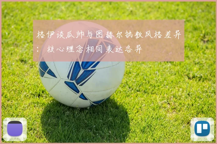 格伊谈瓜帅与图赫尔执教风格差异：核心理念相同表达各异