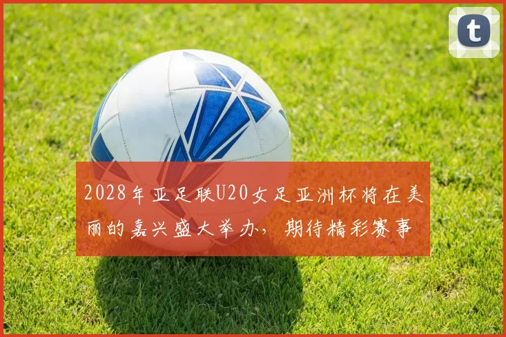 2028年亚足联U20女足亚洲杯将在美丽的嘉兴盛大举办，期待精彩赛事来临