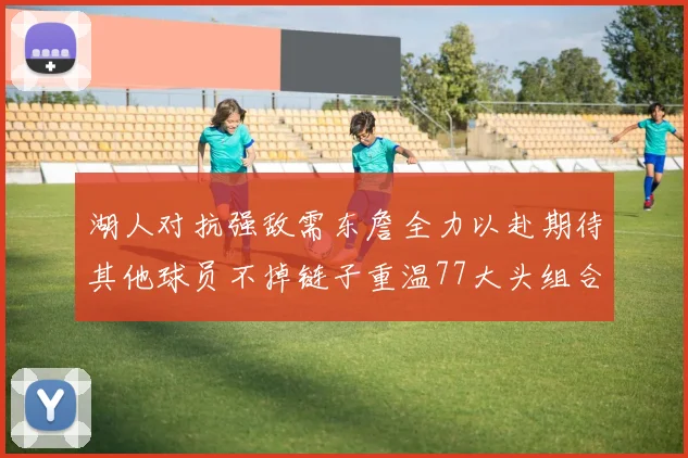 湖人对抗强敌需东詹全力以赴期待其他球员不掉链子重温77大头组合辉煌