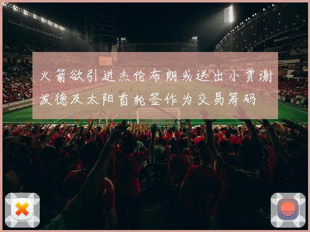 火箭欲引进杰伦布朗或送出小贾谢泼德及太阳首轮签作为交易筹码