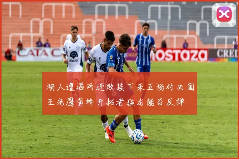 湖人遭遇两连败接下来五场对决国王老鹰黄蜂开拓者猛龙能否反弹