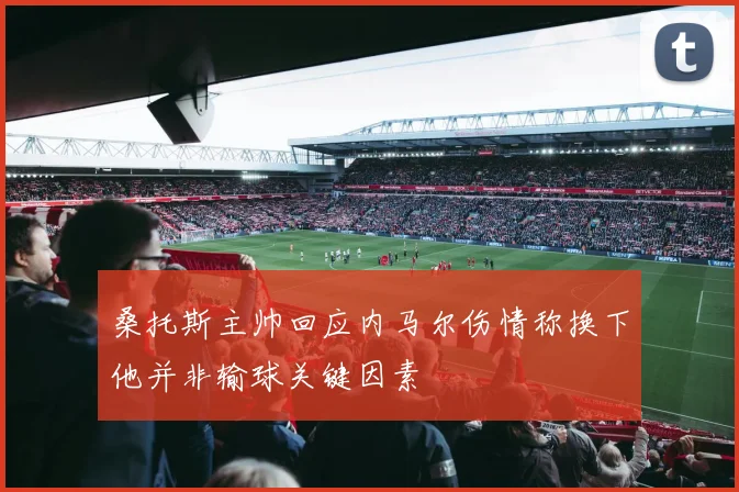 桑托斯主帅回应内马尔伤情称换下他并非输球关键因素