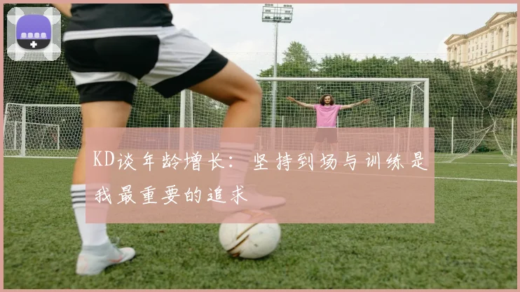 KD谈年龄增长：坚持到场与训练是我最重要的追求