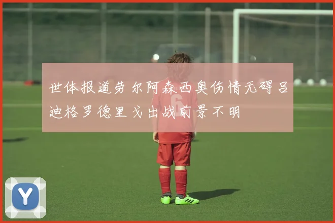 世体报道劳尔阿森西奥伤情无碍吕迪格罗德里戈出战前景不明