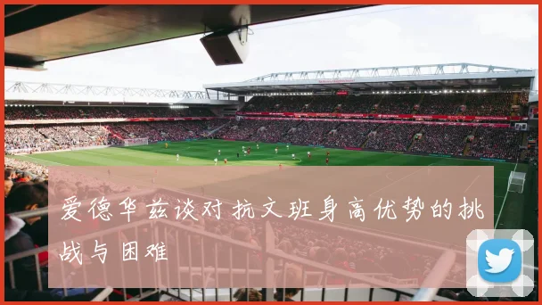 爱德华兹谈对抗文班身高优势的挑战与困难