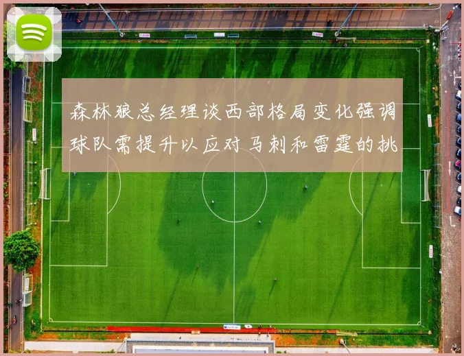 森林狼总经理谈西部格局变化强调球队需提升以应对马刺和雷霆的挑战