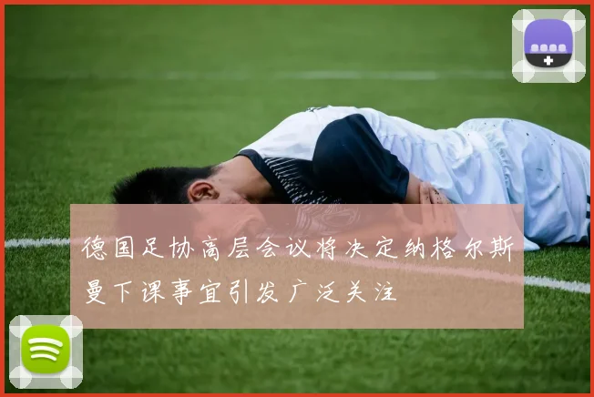 德国足协高层会议将决定纳格尔斯曼下课事宜引发广泛关注