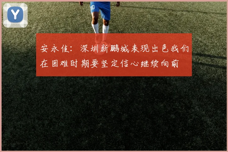 安永佳：深圳新鹏城表现出色我们在困难时期要坚定信心继续向前