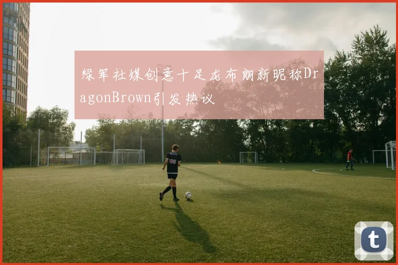 绿军社媒创意十足龙布朗新昵称DragonBrown引发热议