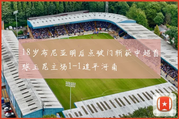 18岁布尼亚明后点破门斩获中超首球玉昆主场1-1追平河南