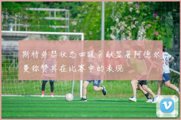 斯特劳瑟状态回暖贡献显著阿德尔曼称赞其在比赛中的表现