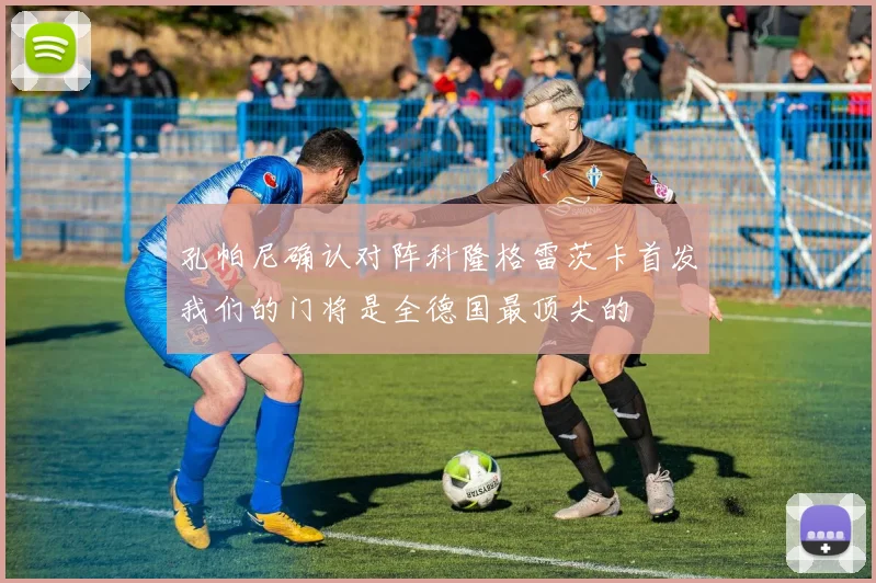 孔帕尼确认对阵科隆格雷茨卡首发我们的门将是全德国最顶尖的