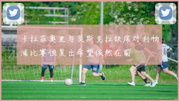 卡拉菲奥里与莫斯克拉缺席对利物浦比赛但复出希望依然在前