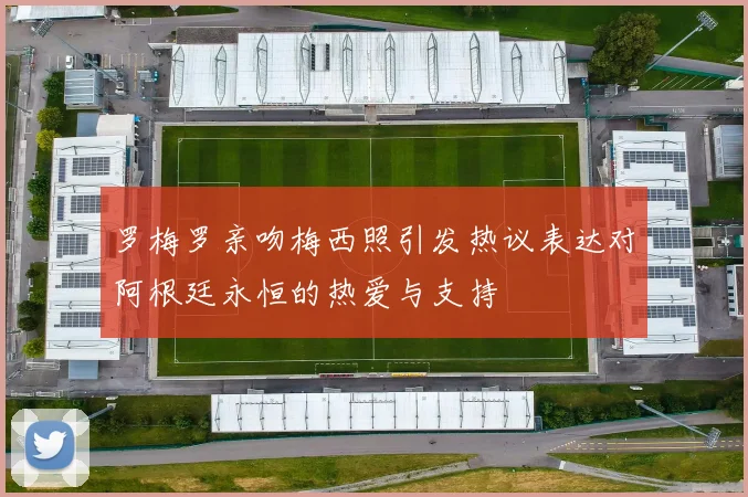 罗梅罗亲吻梅西照引发热议表达对阿根廷永恒的热爱与支持
