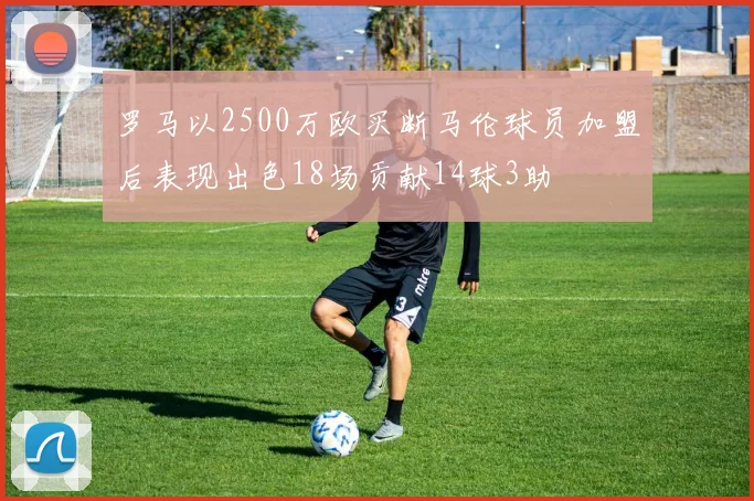 罗马以2500万欧买断马伦球员加盟后表现出色18场贡献14球3助