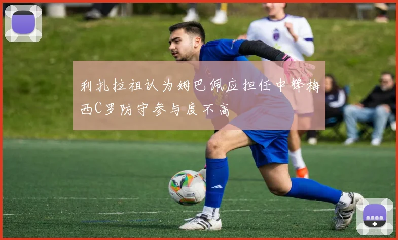 利扎拉祖认为姆巴佩应担任中锋梅西C罗防守参与度不高
