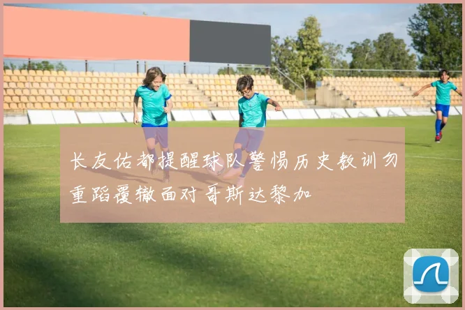 长友佑都提醒球队警惕历史教训勿重蹈覆辙面对哥斯达黎加