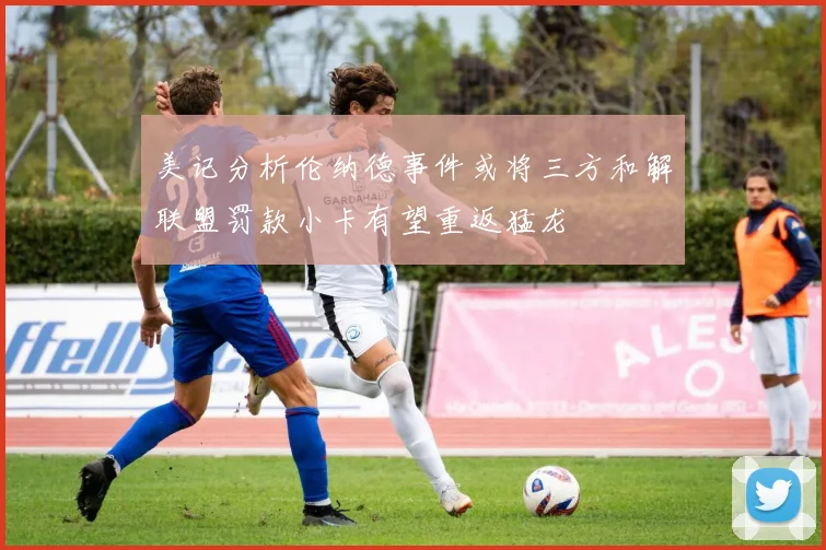 美记分析伦纳德事件或将三方和解联盟罚款小卡有望重返猛龙
