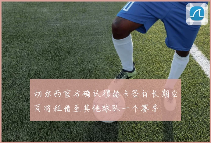 切尔西官方确认穆赫卡签订长期合同将租借至其他球队一个赛季