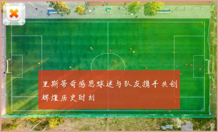 里斯蒂奇感恩球迷与队友携手共创辉煌历史时刻