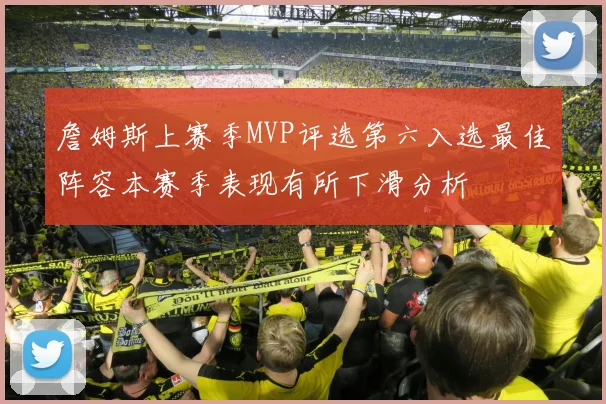詹姆斯上赛季MVP评选第六入选最佳阵容本赛季表现有所下滑分析