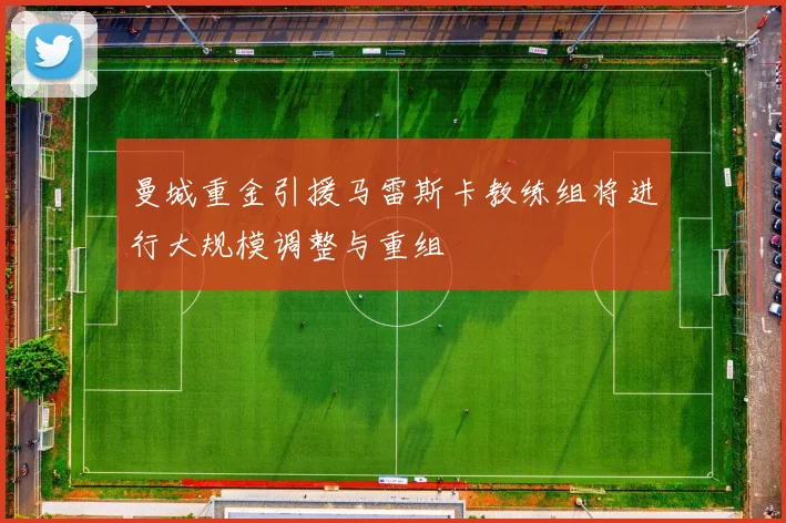曼城重金引援马雷斯卡教练组将进行大规模调整与重组