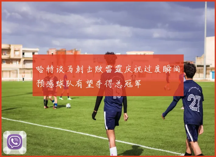 哈特谈马刺击败雷霆庆祝过度瞬间预感球队有望夺得总冠军