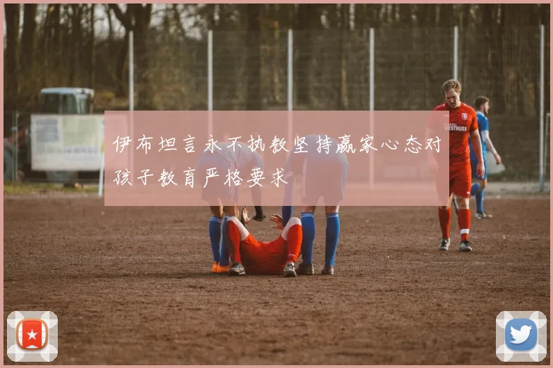 伊布坦言永不执教坚持赢家心态对孩子教育严格要求