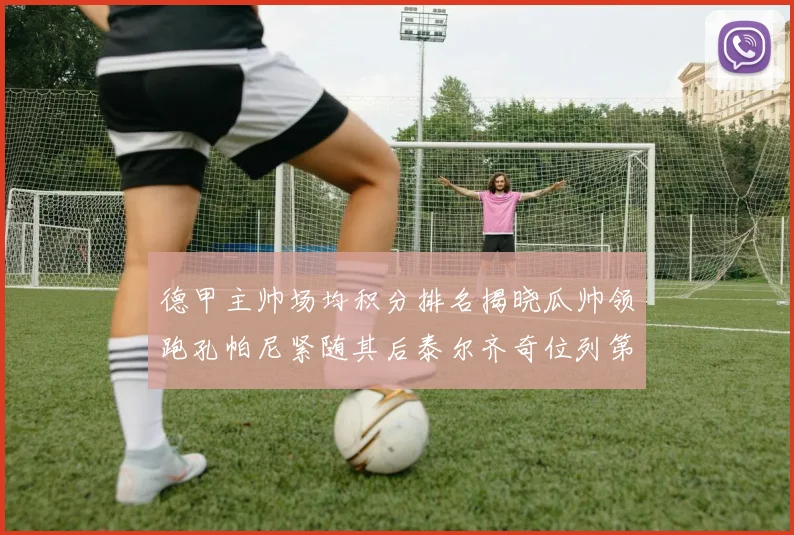 德甲主帅场均积分排名揭晓瓜帅领跑孔帕尼紧随其后泰尔齐奇位列第六