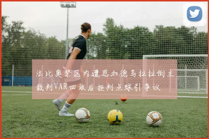 法比奥禁区内遭恩加德乌拉拉倒主裁判VAR回放后拒判点球引争议
