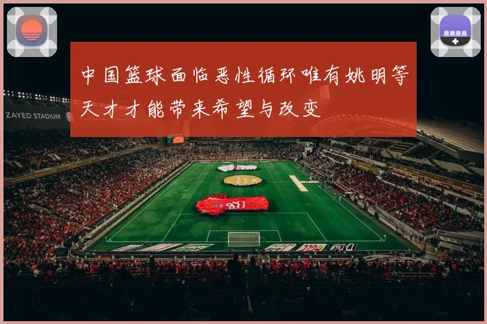 中国篮球面临恶性循环唯有姚明等天才才能带来希望与改变