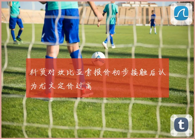 科莫对坎比亚索报价初步接触后认为尤文定价过高