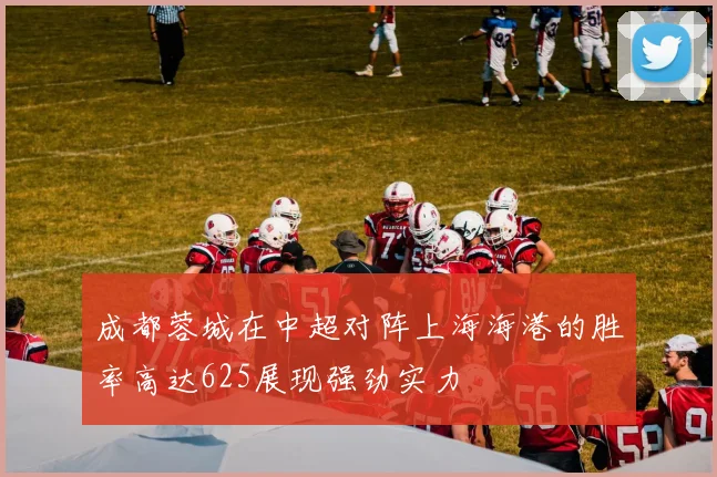 成都蓉城在中超对阵上海海港的胜率高达625展现强劲实力