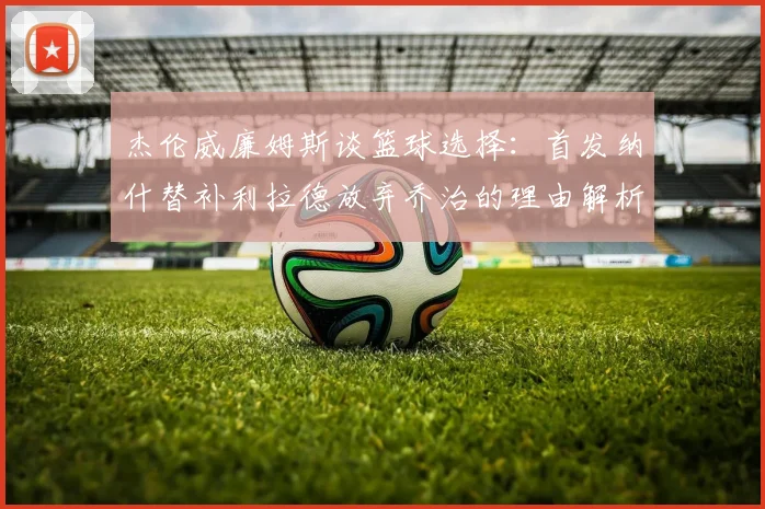 杰伦威廉姆斯谈篮球选择：首发纳什替补利拉德放弃乔治的理由解析